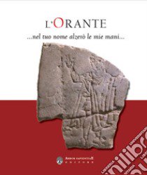 L'Orante... Nel tuo nome alzerò le mie mani. Catalogo della mostra (Milano, 13 ottobre 2022-15 gennaio 2023) libro di Menotti E. M. (cur.); Betti F. E. (cur.)