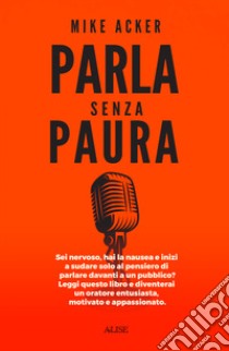 Parla senza paura. Sei nervoso, hai la nausea e inizi a sudare solo al pensiero di parlare in pubblico? Leggi questo libro e diventerai un oratore entusiasta, motivato e appassionato. libro di Acker Mike