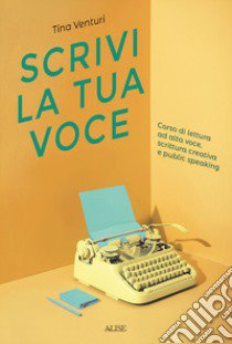 Scrivi la tua voce. Corso di lettura ad voce, scrittura creativa e public speaking libro di Venturi Tina