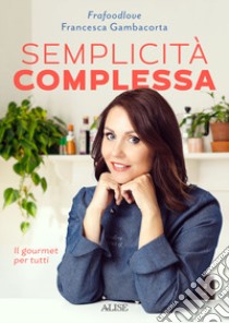 Semplicità complessa. Il gourmet per tutti libro di Gambacorta Francesca