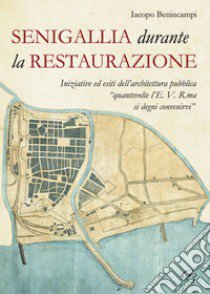 Senigallia durante la Restaurazione. Iniziative ed esiti dell'architettura pubblica «quante volte l'E. V. R. ma si degni convenirvi» libro di Benincampi Iacopo