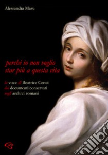 Perché io non voglio star più a questa vita. La voce di Beatrice Cenci nei documenti conservati negli archivi romani libro di Masu Alessandra