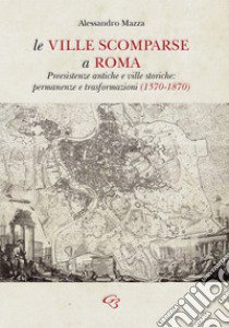 Le ville scomparse a Roma. Preesistenze antiche e ville storiche: permanenze e trasformazioni (1570-1870) libro di Mazza Alessandro