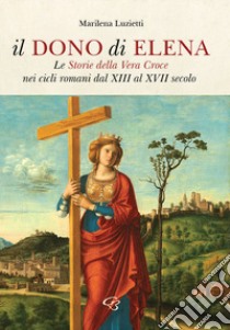 Il dono di Elena. Le Storie della Vera Croce nei cicli romani dal XIII al XVII secolo libro di Luzietti Marilena