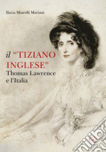 Il «Tiziano inglese». Thomas Lawrence e l'Italia libro di Miarelli Mariani Ilaria; Puddu Pier Ludovico