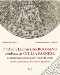 Il castello di Carbognano residenza di Giulia Farnese. Le trasformazioni tra il XV e il XVII secolo. Storia, architettura, decorazioni pittoriche libro di Valtieri Simonetta; Gallavotti Cavallero Daniela