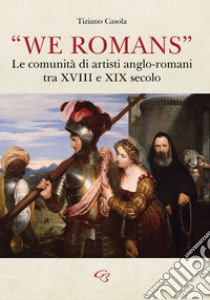 «We Romans». Le comunità di artisti anglo-romani tra XVIII e XIX secolo. Ediz. illustrata libro di Casola Tiziano