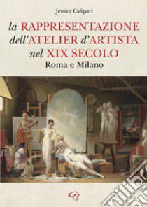 La rappresentazione dell'atelier d'artista nel XIX secolo. Roma e Milano libro di Calipari Jessica