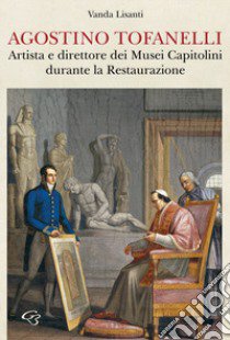 Agostino Tofanelli. Artista e direttore dei Musei Capitolini durante la Restaurazione libro di Lisanti Vanda