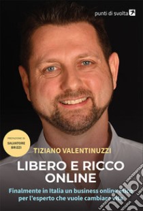 Libero e ricco online. Finalmente in Italia un business online etico per l'esperto che vuole cambiare vita libro di Valentinuzzi Tiziano