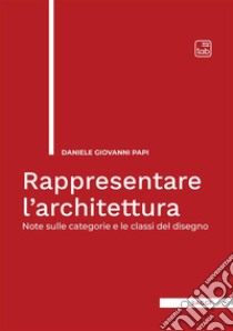 Rappresentare l'architettura. Note sulle categorie e le classi del disegno libro di Papi Daniele Giovanni