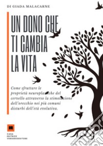 Un dono che ti cambia la vita. Come sfruttare le proprietà neuroplastiche del cervello attraverso la stimolazione dell'orecchio nei più comuni disturbi dell'età evolutiva libro di Malacarne Giada