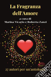 La fragranza dell'amore. 27 racconti per un'antologia libro di Vicario M. (cur.); Zanzi R. (cur.)