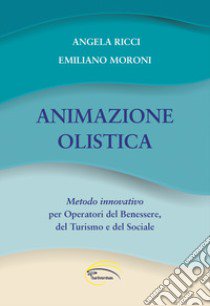 Animazione olistica. Metodo innovativo per operatori del benessere, del turismo e del sociale libro di Ricci Angela; Moroni Emiliano