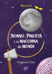 Il regno di Oxen. Nonno Pincitta e la macchina dei mondi. Nuova ediz. libro di Lisci Maura