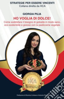 Ho voglia di dolce! Come soddisfare il bisogno di golosità in modo sano, ecosostenibile e gioioso con la pasticceria vegetale libro di Pilia Giorgia