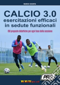 Calcio 3.0. Esercitazioni efficaci in sedute funzionali. 150 proposte didattiche per ogni fase della sessione libro di Giunta Marco