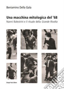 Una macchina mitologica del '68. Nanni Balestrini e il rituale della «Grande Rivolta» libro di Della Gala Beniamino