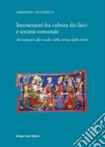 Intersezioni fra cultura dei laici e società comunale. Avviamento allo studio della critica delle fonti libro di Antonelli Armando