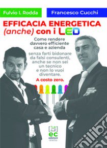 Efficacia energetica (anche) con i LED. Come rendere davvero efficiente casa e azienda senza farti bidonare da falsi consulenti, anche se non sei un tecnico e non lo vuoi diventare. A costo zero. libro di Rodda Fulvio; Cucchi Francesco