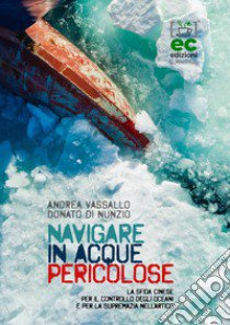 Navigare in acque pericolose. La sfida cinese per il controllo degli oceani e per la supremazia nell'artico libro di Vassallo Andrea; Di Nunzio Donato