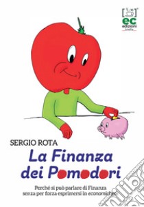 La finanza dei Pomodori. Perché si può parlare di Finanza senza per forza esprimersi in economichese libro di Rota Sergio; Latini A. E. (cur.)