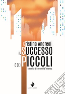 Il successo è dei piccoli. Raccolta di racconti d'impresa libro di Andreoli Cristina