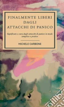 Finalmente liberi dagli attacchi di panico. Significato e cura degli attacchi di panico in modo semplice e pratico libro di Carbone Michele