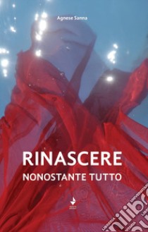 Rinascere, nonostante tutto libro di Sanna Agnese