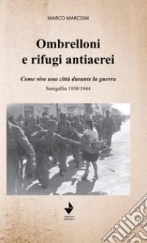 Ombrelloni e rifugi antiaerei. Come vive una città durante la guerra. Senigallia 1938/1944 libro di Marconi Marco