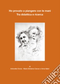 Ho provato a piangere con le mani. Tra didattica e ricerca libro di Ciocia Antonella; Caruso Maria Girolama; Valori Anna