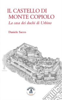 Il castello di Monte Copiolo. La casa dei duchi di Urbino libro di Sacco Daniele