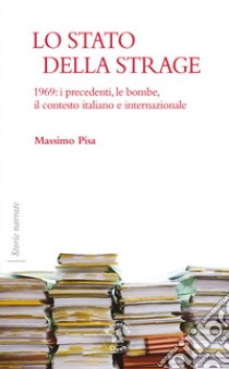 Lo Stato della strage. 1969: i precedenti, le bombe, il contesto italiano e internazionale libro di Pisa Massimo