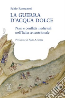 La guerra d'acqua dolce. Navi e conflitti medievali nell'Italia settentrionale libro di Romanoni Fabio