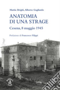 Anatomia di una strage. Cesena, 8 maggio 1945 libro di Brighi Mattia; Gagliardo Alberto