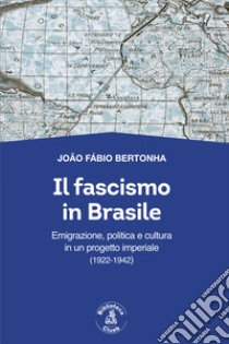 Il fascismo in Brasile. Emigrazione, politica e cultura in un progetto imperiale (1922-1942) libro di Bertonha João Fábio