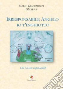 Irresponsabile Angelo, io t'inghiotto. Chi è il vero responsabile? libro di Giacomozzi Mario GMarius