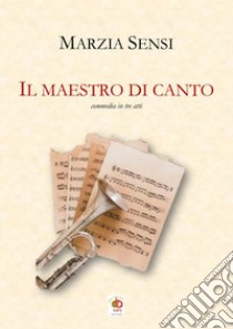 Il maestro di canto. Commedia in tre atti libro di Sensi Marzia