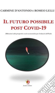 Il futuro possibile post Covid-19. Riflessioni sulle prospettive socio-economiche per il rilancio dell'Italia libro di D'Antonio Carmine; Lelli Romeo