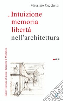 Intuizione memoria libertà nell'architettura. Ilario Fioravanti a Cesena e la lezione di Michelucci libro di Cecchetti Maurizio