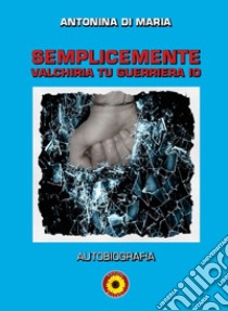 Semplicemente valchiria tu guerriera io. Autobiografia libro di Di Maria Antonina; Billeci F. (cur.)