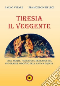 Tiresia il veggente. Vita, morte, passaggi e messaggi del più grande indovino dell'antica Grecia libro di Vitale Salvo; Billeci Francesco