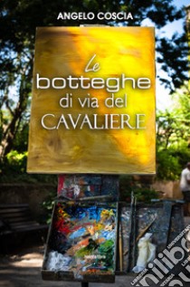 Le botteghe di Via del Cavaliere libro di Coscia Angelo