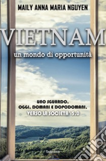 Vietnam. Un mondo di opportunità. Uno sguardo. Oggi. Domani e dopodomani. Verso la società 5.0 libro di Nguyen Maily Anna Maria