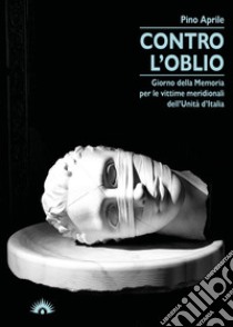 Contro l'oblio. Giorno della memoria per le vittime meridionali dell'Unità d'Italia libro di Aprile Pino