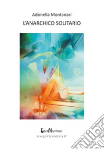 L'anarchico solitario. Nuova ediz. libro di Montanari Adonella; La Carrubba I. (cur.); Di Gianfelice V. (cur.)