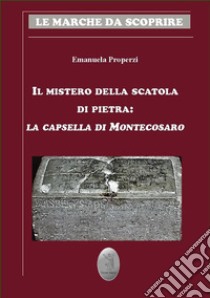 Il mistero della scatola di pietra. La capsella di Montecosaro libro di Properzi Emanuela