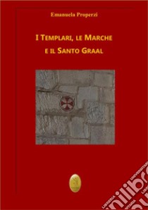 I Templari, le Marche e il Santo Graal. Nuova ediz. libro di Properzi Emanuela