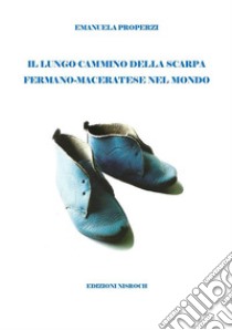 Il lungo cammino della scarpa fermano-maceratese nel mondo libro di Properzi Emanuela