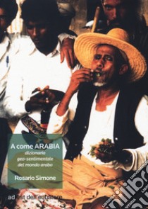 A come Arabia. Dizionario geo-sentimentale del mondo arabo libro di Simone Rosario